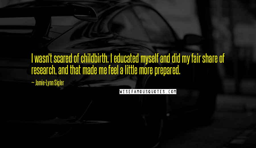 Jamie-Lynn Sigler Quotes: I wasn't scared of childbirth. I educated myself and did my fair share of research, and that made me feel a little more prepared.