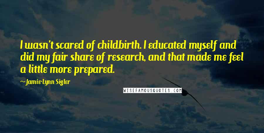 Jamie-Lynn Sigler Quotes: I wasn't scared of childbirth. I educated myself and did my fair share of research, and that made me feel a little more prepared.