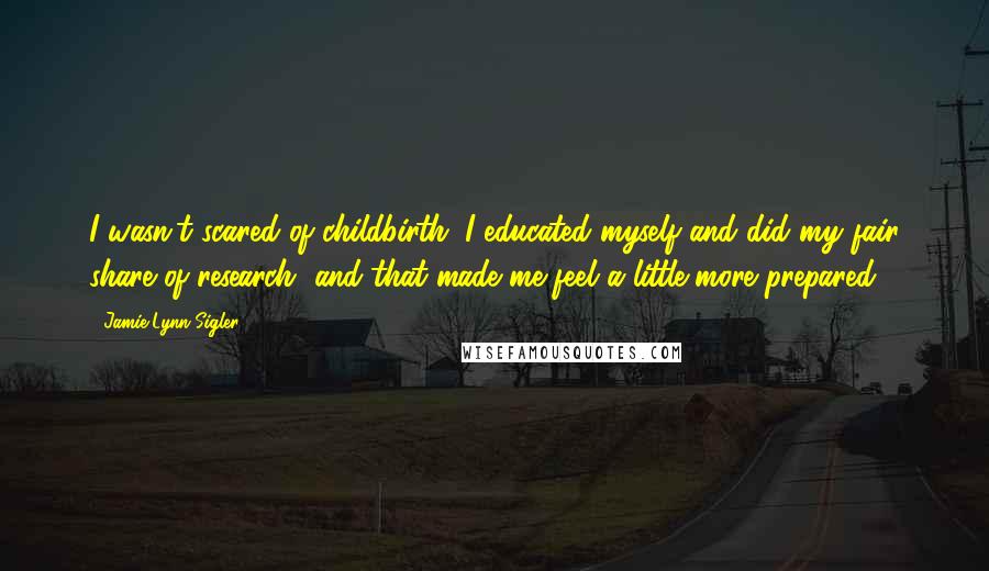 Jamie-Lynn Sigler Quotes: I wasn't scared of childbirth. I educated myself and did my fair share of research, and that made me feel a little more prepared.