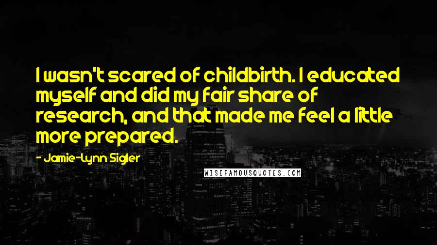 Jamie-Lynn Sigler Quotes: I wasn't scared of childbirth. I educated myself and did my fair share of research, and that made me feel a little more prepared.