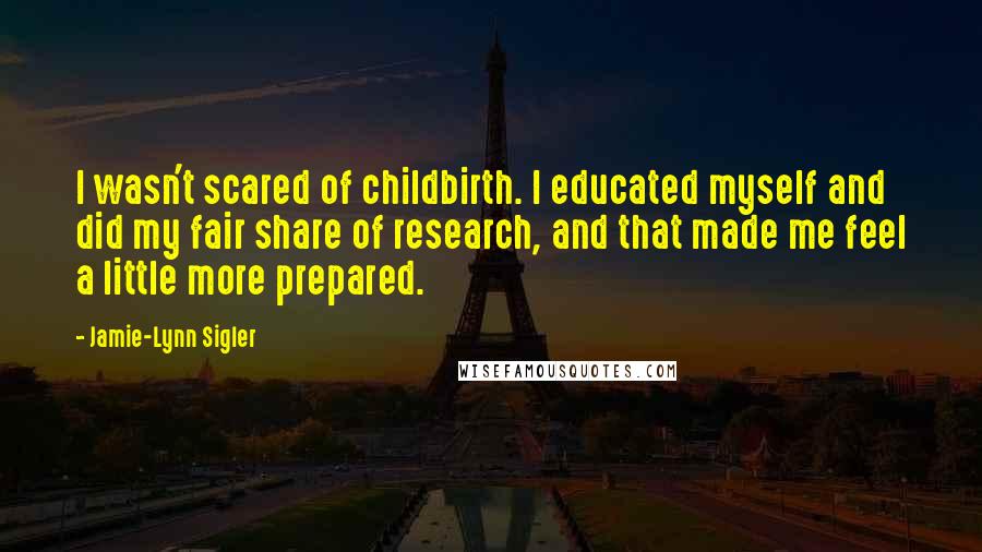 Jamie-Lynn Sigler Quotes: I wasn't scared of childbirth. I educated myself and did my fair share of research, and that made me feel a little more prepared.