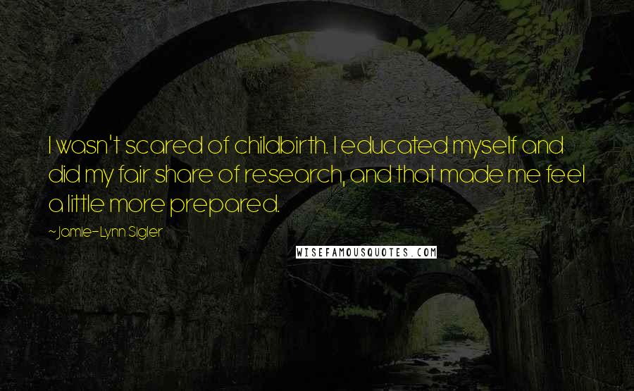 Jamie-Lynn Sigler Quotes: I wasn't scared of childbirth. I educated myself and did my fair share of research, and that made me feel a little more prepared.