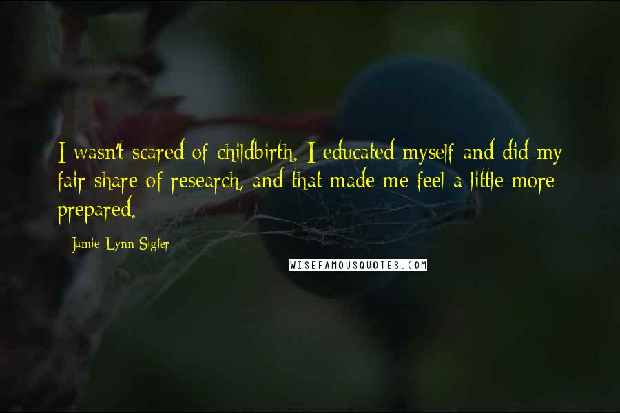 Jamie-Lynn Sigler Quotes: I wasn't scared of childbirth. I educated myself and did my fair share of research, and that made me feel a little more prepared.