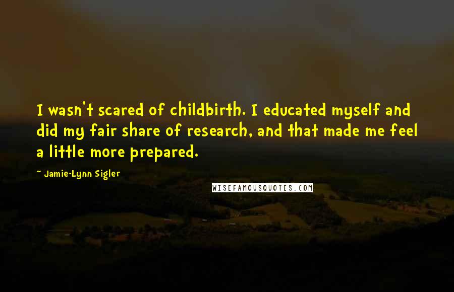 Jamie-Lynn Sigler Quotes: I wasn't scared of childbirth. I educated myself and did my fair share of research, and that made me feel a little more prepared.