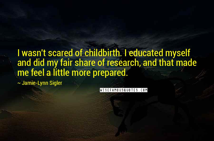 Jamie-Lynn Sigler Quotes: I wasn't scared of childbirth. I educated myself and did my fair share of research, and that made me feel a little more prepared.
