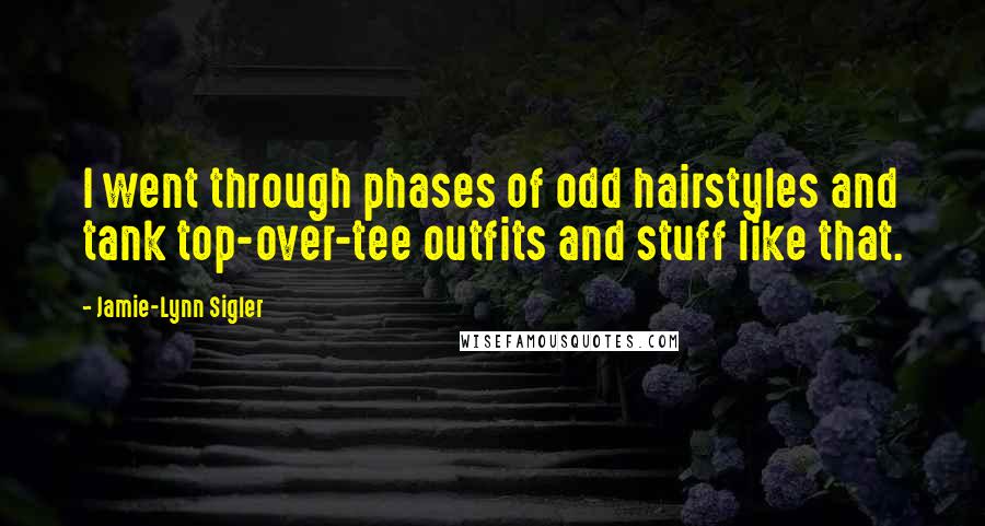 Jamie-Lynn Sigler Quotes: I went through phases of odd hairstyles and tank top-over-tee outfits and stuff like that.