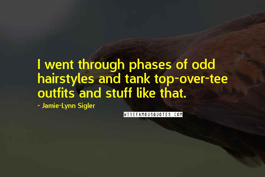 Jamie-Lynn Sigler Quotes: I went through phases of odd hairstyles and tank top-over-tee outfits and stuff like that.