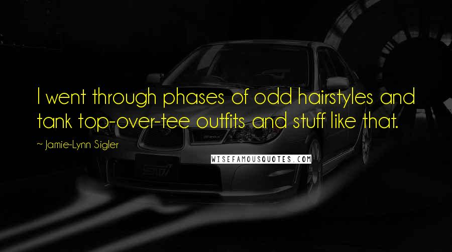 Jamie-Lynn Sigler Quotes: I went through phases of odd hairstyles and tank top-over-tee outfits and stuff like that.