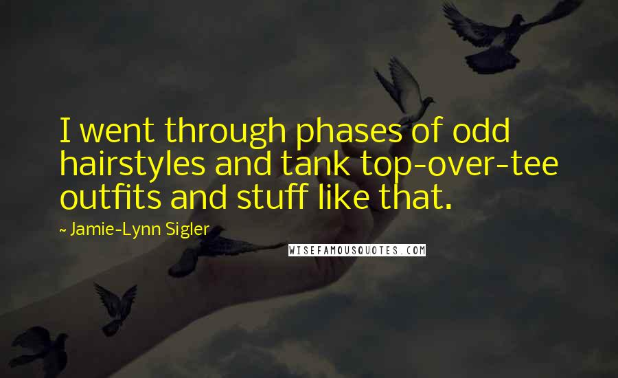 Jamie-Lynn Sigler Quotes: I went through phases of odd hairstyles and tank top-over-tee outfits and stuff like that.