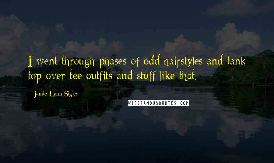 Jamie-Lynn Sigler Quotes: I went through phases of odd hairstyles and tank top-over-tee outfits and stuff like that.