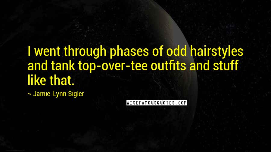 Jamie-Lynn Sigler Quotes: I went through phases of odd hairstyles and tank top-over-tee outfits and stuff like that.