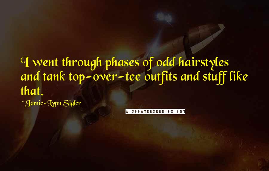 Jamie-Lynn Sigler Quotes: I went through phases of odd hairstyles and tank top-over-tee outfits and stuff like that.