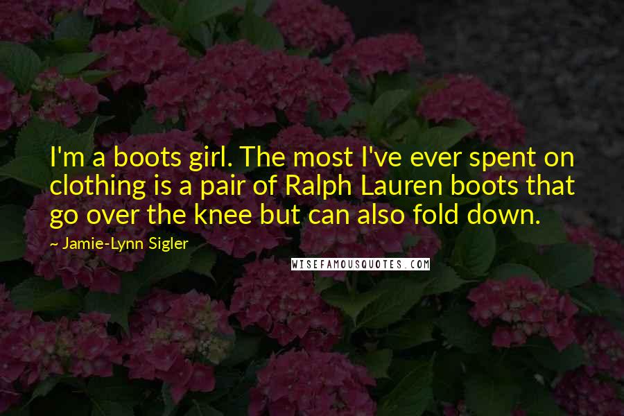 Jamie-Lynn Sigler Quotes: I'm a boots girl. The most I've ever spent on clothing is a pair of Ralph Lauren boots that go over the knee but can also fold down.