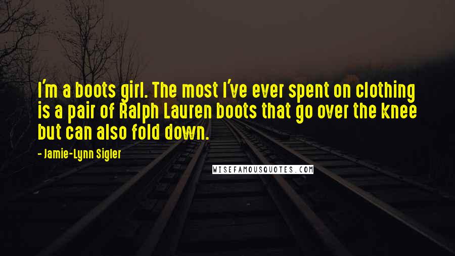 Jamie-Lynn Sigler Quotes: I'm a boots girl. The most I've ever spent on clothing is a pair of Ralph Lauren boots that go over the knee but can also fold down.