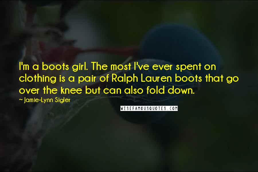 Jamie-Lynn Sigler Quotes: I'm a boots girl. The most I've ever spent on clothing is a pair of Ralph Lauren boots that go over the knee but can also fold down.