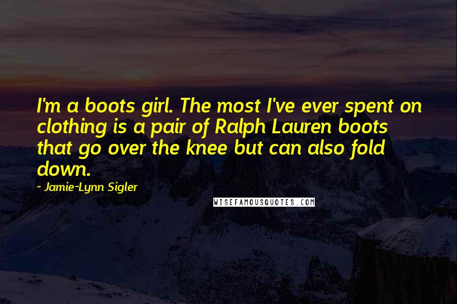 Jamie-Lynn Sigler Quotes: I'm a boots girl. The most I've ever spent on clothing is a pair of Ralph Lauren boots that go over the knee but can also fold down.