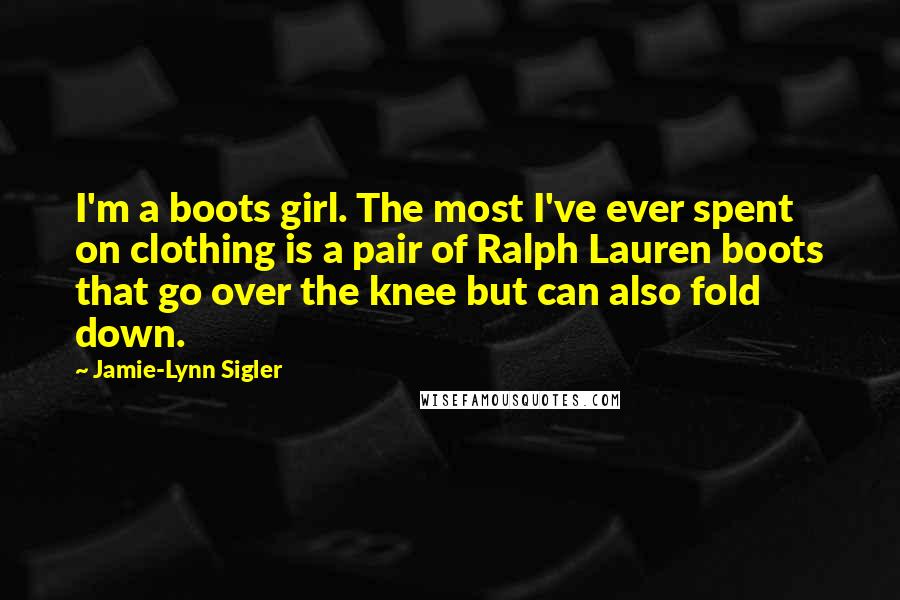 Jamie-Lynn Sigler Quotes: I'm a boots girl. The most I've ever spent on clothing is a pair of Ralph Lauren boots that go over the knee but can also fold down.