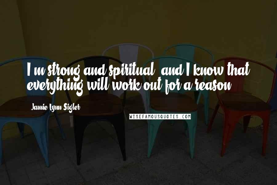 Jamie-Lynn Sigler Quotes: I'm strong and spiritual, and I know that everything will work out for a reason.