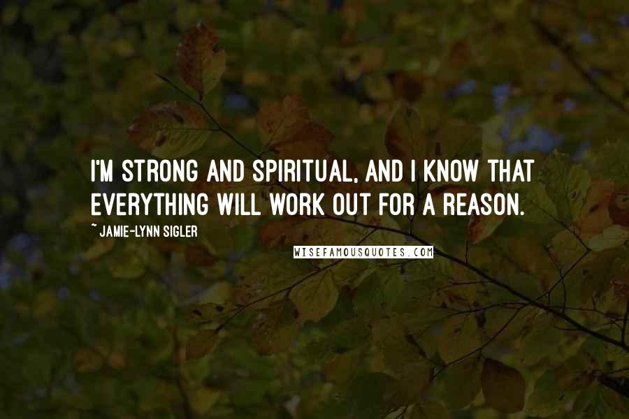 Jamie-Lynn Sigler Quotes: I'm strong and spiritual, and I know that everything will work out for a reason.