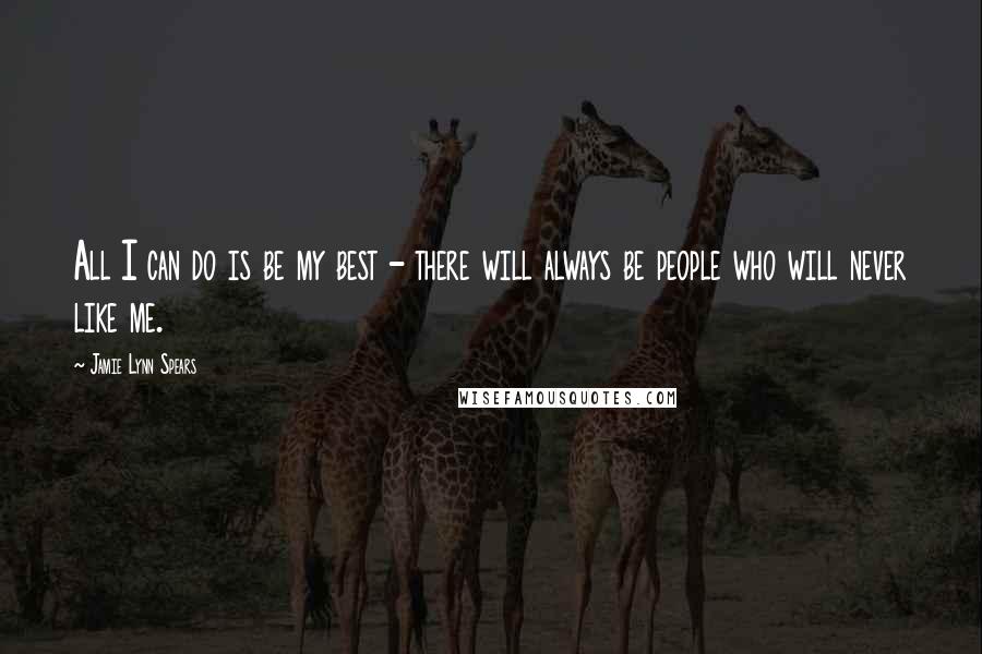 Jamie Lynn Spears Quotes: All I can do is be my best - there will always be people who will never like me.