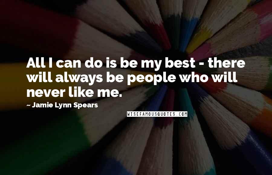 Jamie Lynn Spears Quotes: All I can do is be my best - there will always be people who will never like me.