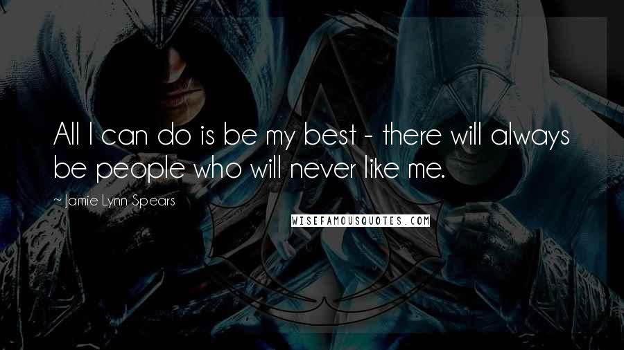 Jamie Lynn Spears Quotes: All I can do is be my best - there will always be people who will never like me.