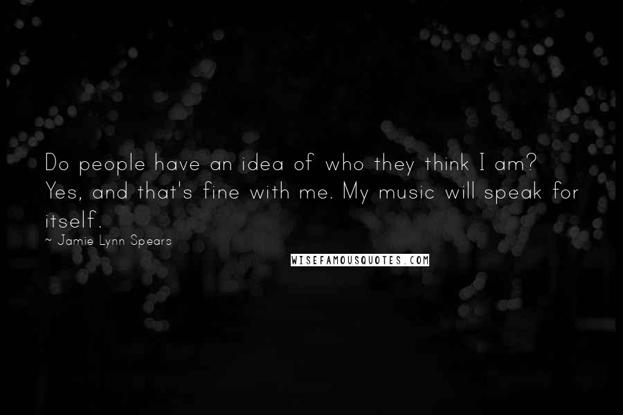 Jamie Lynn Spears Quotes: Do people have an idea of who they think I am? Yes, and that's fine with me. My music will speak for itself.