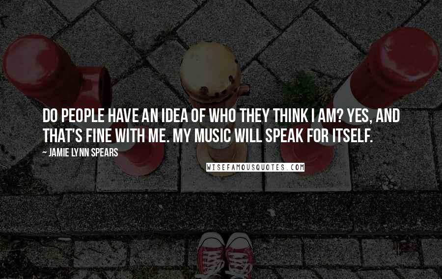 Jamie Lynn Spears Quotes: Do people have an idea of who they think I am? Yes, and that's fine with me. My music will speak for itself.