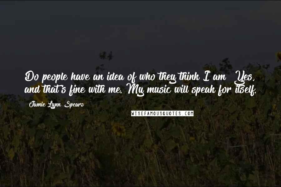 Jamie Lynn Spears Quotes: Do people have an idea of who they think I am? Yes, and that's fine with me. My music will speak for itself.