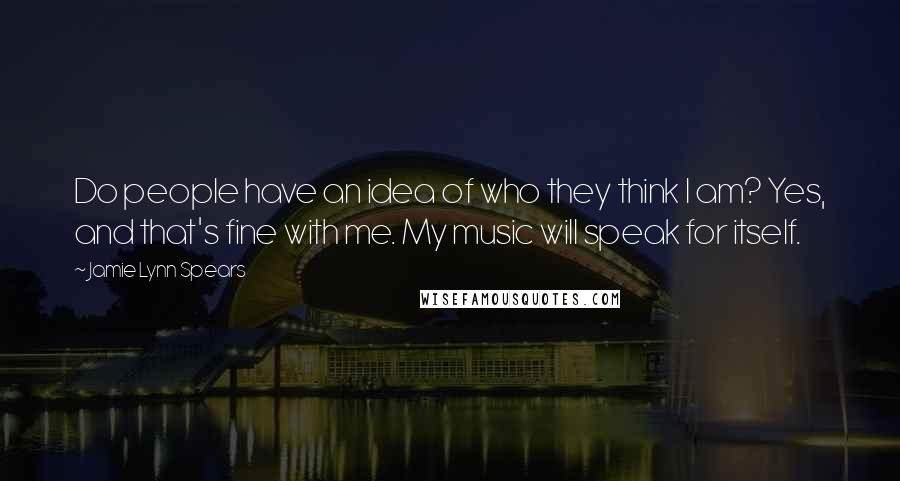 Jamie Lynn Spears Quotes: Do people have an idea of who they think I am? Yes, and that's fine with me. My music will speak for itself.