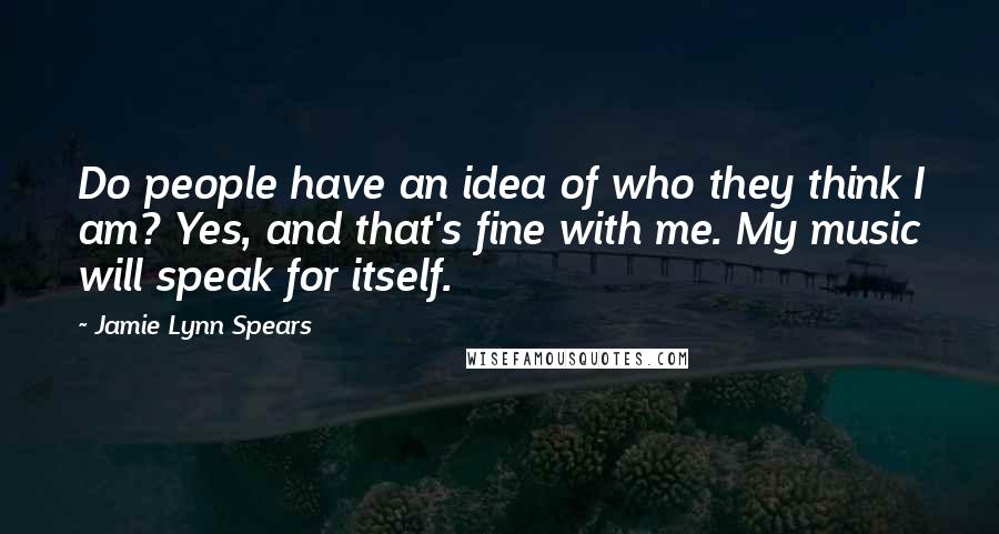 Jamie Lynn Spears Quotes: Do people have an idea of who they think I am? Yes, and that's fine with me. My music will speak for itself.