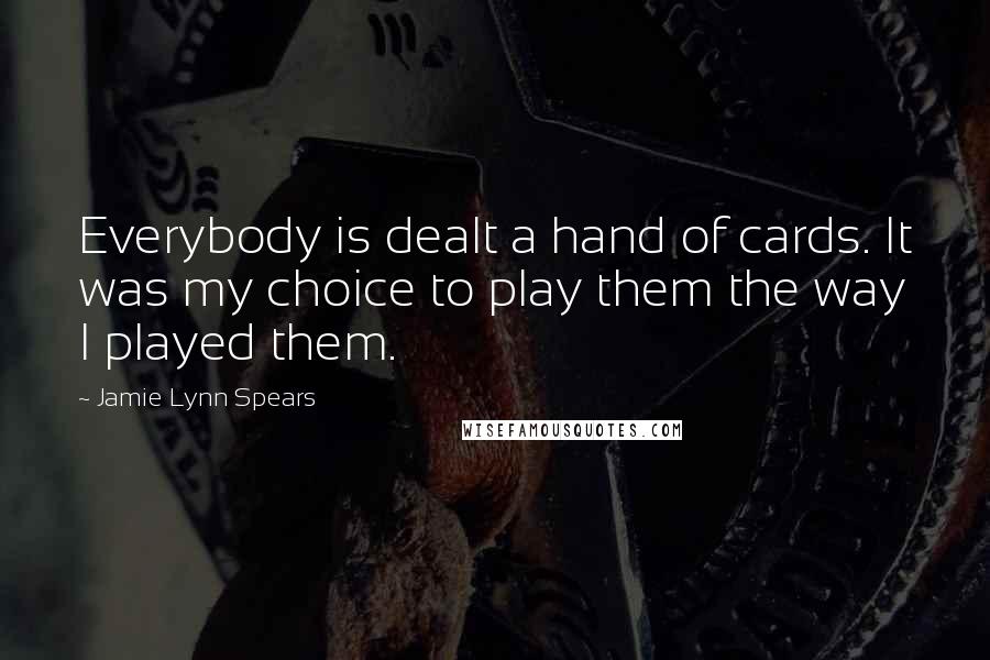 Jamie Lynn Spears Quotes: Everybody is dealt a hand of cards. It was my choice to play them the way I played them.