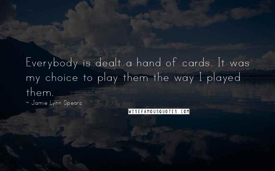 Jamie Lynn Spears Quotes: Everybody is dealt a hand of cards. It was my choice to play them the way I played them.