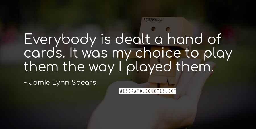 Jamie Lynn Spears Quotes: Everybody is dealt a hand of cards. It was my choice to play them the way I played them.