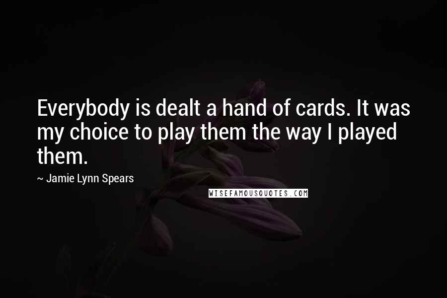Jamie Lynn Spears Quotes: Everybody is dealt a hand of cards. It was my choice to play them the way I played them.