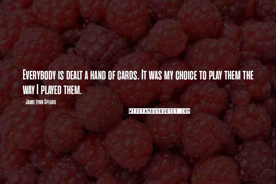 Jamie Lynn Spears Quotes: Everybody is dealt a hand of cards. It was my choice to play them the way I played them.