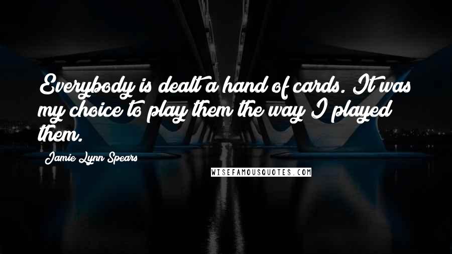 Jamie Lynn Spears Quotes: Everybody is dealt a hand of cards. It was my choice to play them the way I played them.