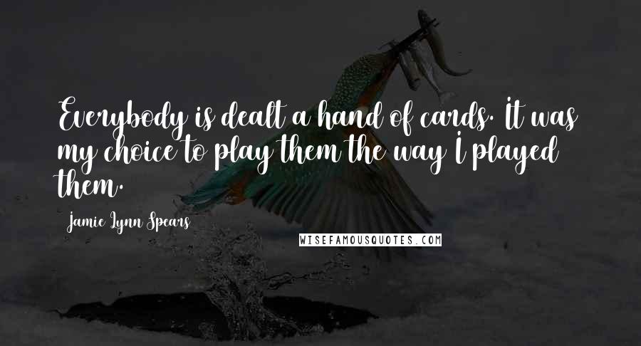 Jamie Lynn Spears Quotes: Everybody is dealt a hand of cards. It was my choice to play them the way I played them.