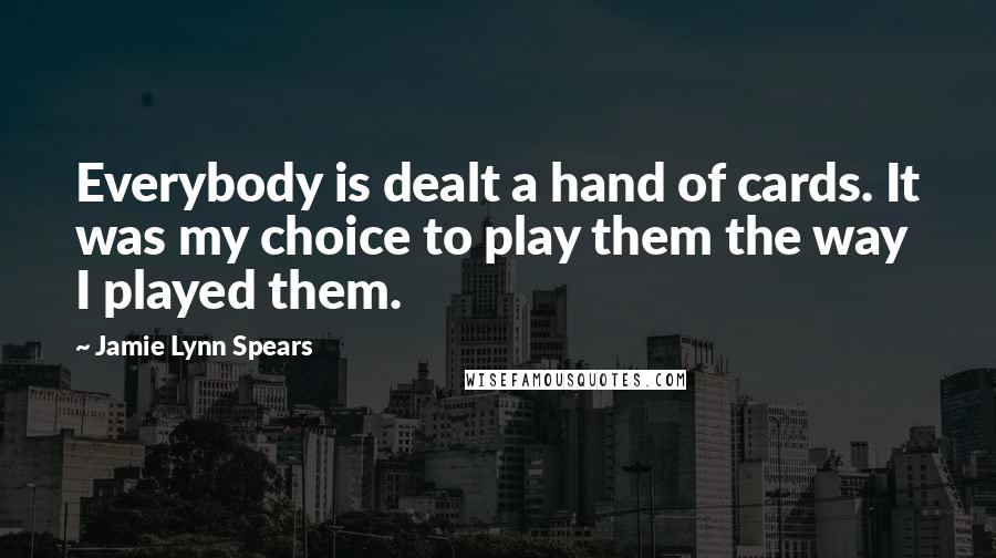 Jamie Lynn Spears Quotes: Everybody is dealt a hand of cards. It was my choice to play them the way I played them.