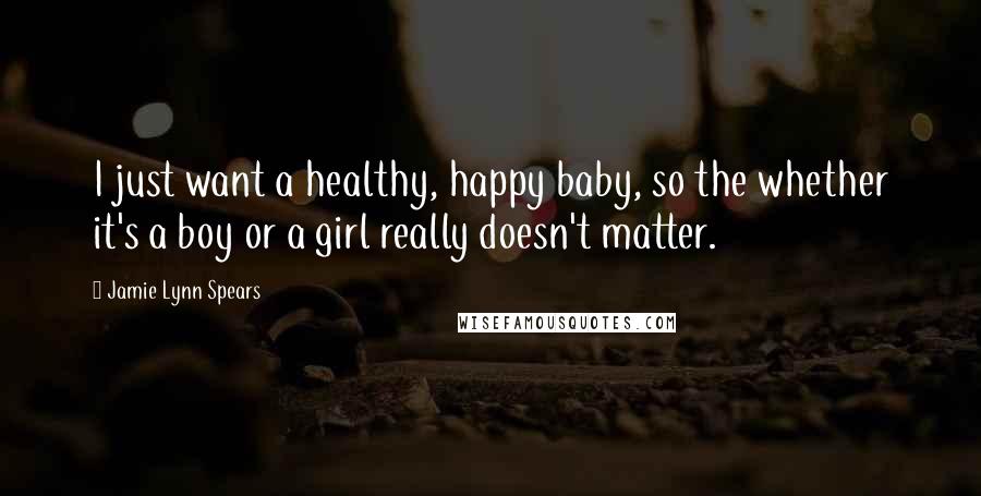 Jamie Lynn Spears Quotes: I just want a healthy, happy baby, so the whether it's a boy or a girl really doesn't matter.