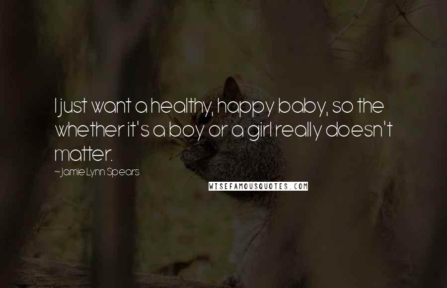 Jamie Lynn Spears Quotes: I just want a healthy, happy baby, so the whether it's a boy or a girl really doesn't matter.
