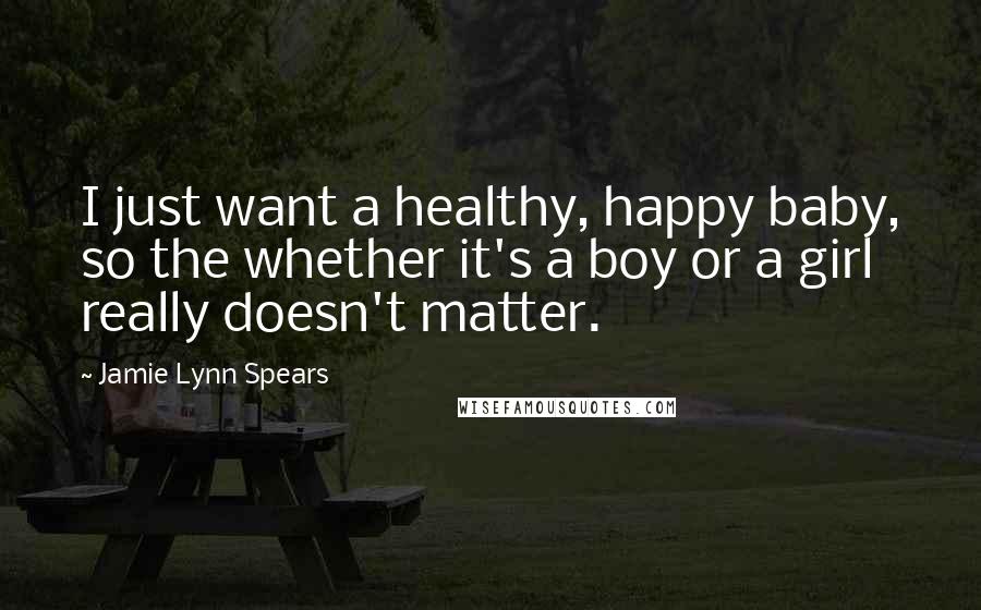 Jamie Lynn Spears Quotes: I just want a healthy, happy baby, so the whether it's a boy or a girl really doesn't matter.