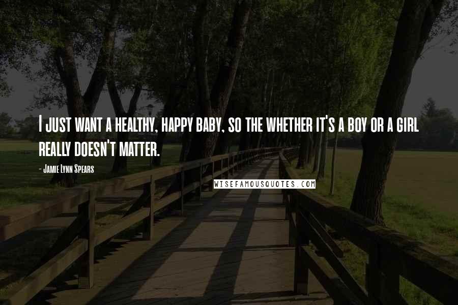 Jamie Lynn Spears Quotes: I just want a healthy, happy baby, so the whether it's a boy or a girl really doesn't matter.