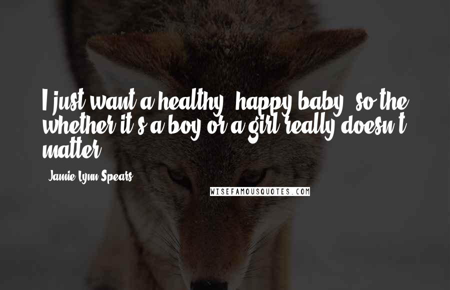 Jamie Lynn Spears Quotes: I just want a healthy, happy baby, so the whether it's a boy or a girl really doesn't matter.