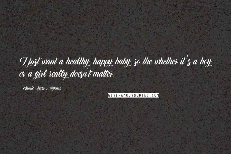 Jamie Lynn Spears Quotes: I just want a healthy, happy baby, so the whether it's a boy or a girl really doesn't matter.