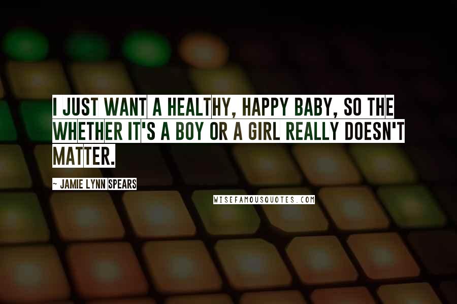 Jamie Lynn Spears Quotes: I just want a healthy, happy baby, so the whether it's a boy or a girl really doesn't matter.