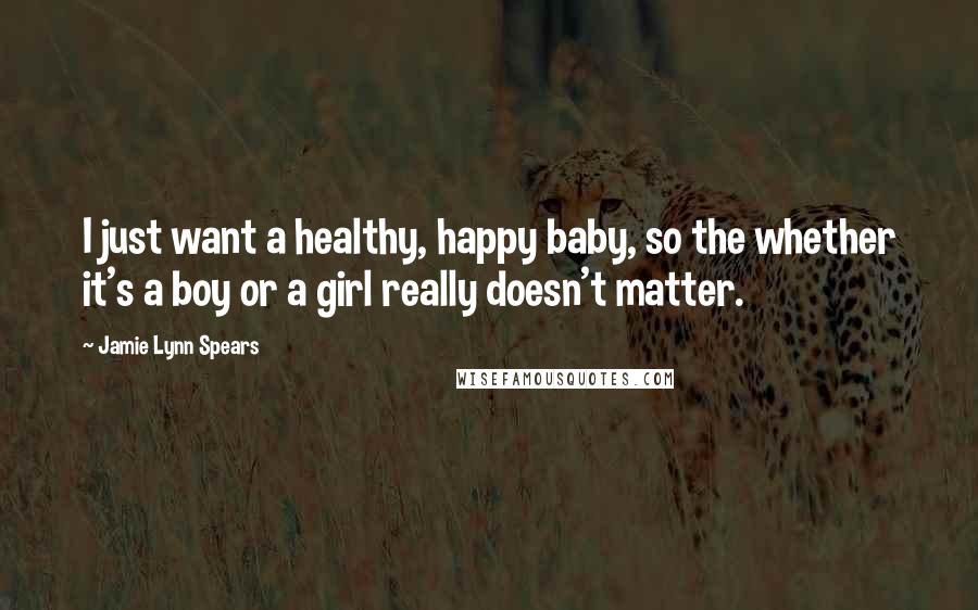 Jamie Lynn Spears Quotes: I just want a healthy, happy baby, so the whether it's a boy or a girl really doesn't matter.