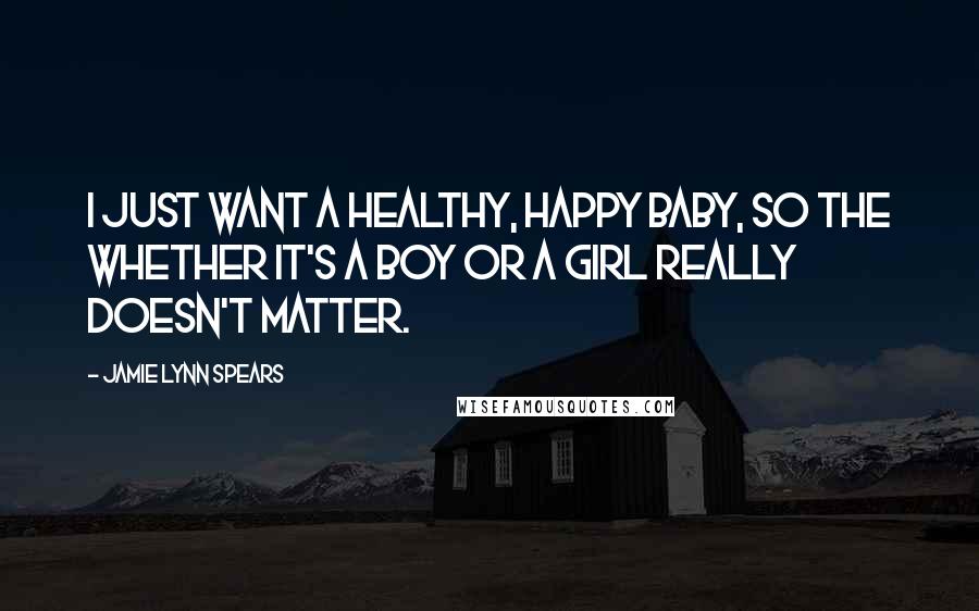 Jamie Lynn Spears Quotes: I just want a healthy, happy baby, so the whether it's a boy or a girl really doesn't matter.