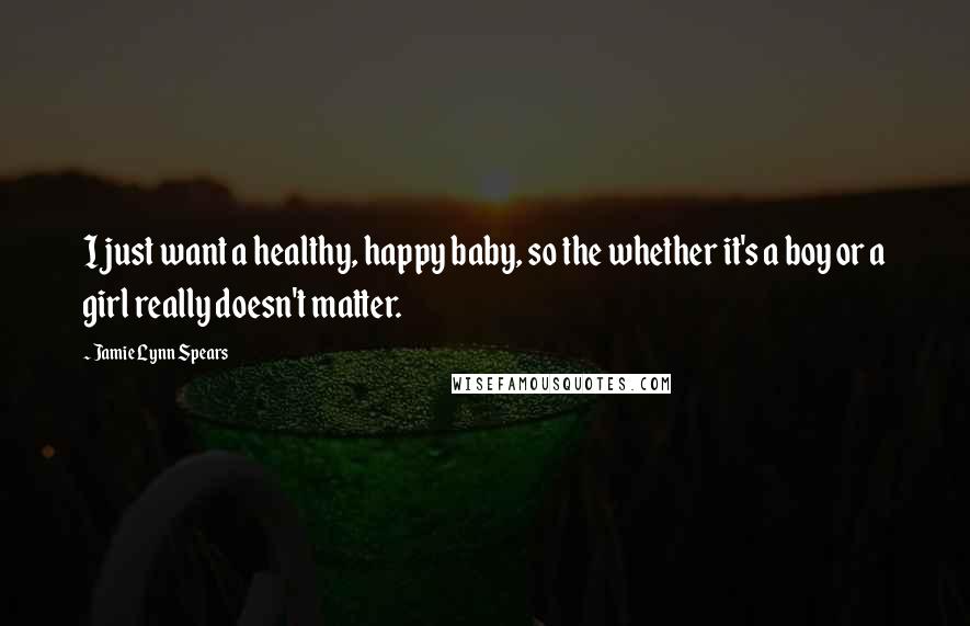 Jamie Lynn Spears Quotes: I just want a healthy, happy baby, so the whether it's a boy or a girl really doesn't matter.