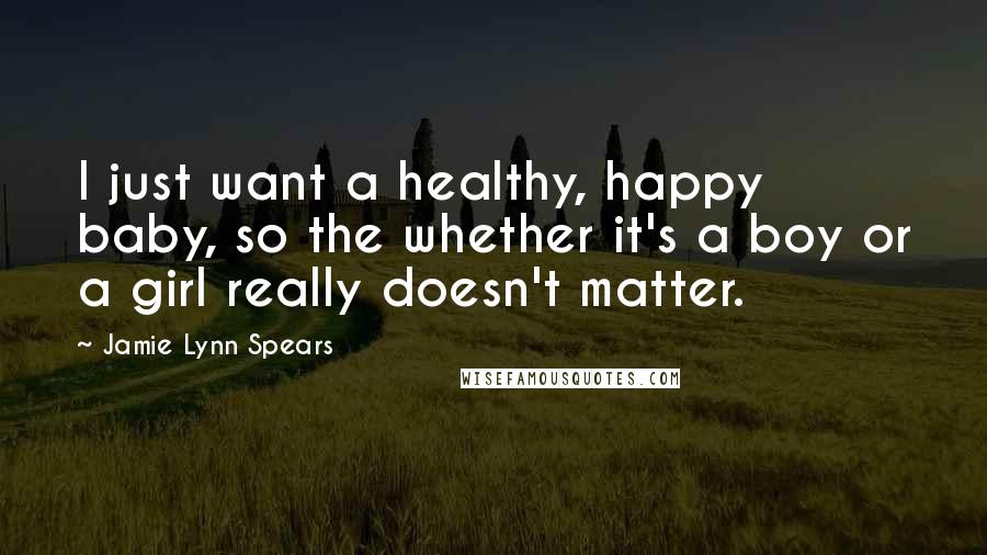 Jamie Lynn Spears Quotes: I just want a healthy, happy baby, so the whether it's a boy or a girl really doesn't matter.